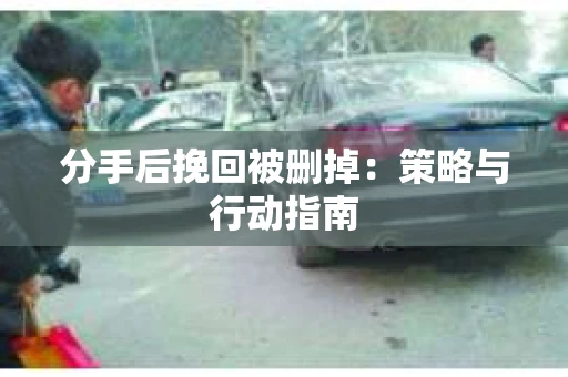 分手后挽回被删掉：策略与行动指南
