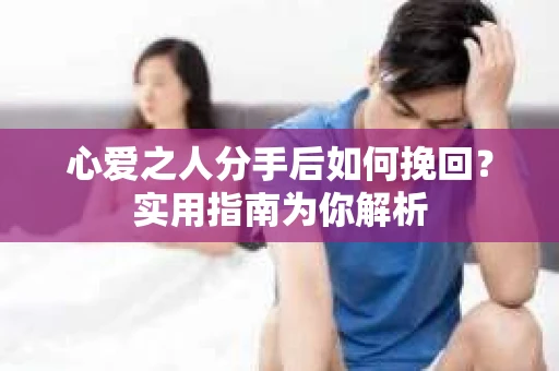 心爱之人分手后如何挽回？实用指南为你解析