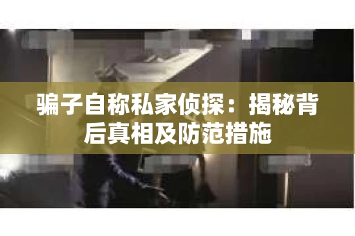 骗子自称私家侦探：揭秘背后真相及防范措施