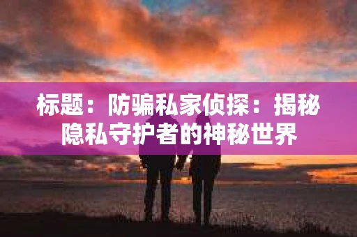标题：防骗私家侦探：揭秘隐私守护者的神秘世界