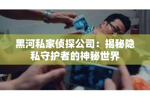黑河私家侦探公司：揭秘隐私守护者的神秘世界