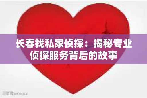 长春找私家侦探：揭秘专业侦探服务背后的故事