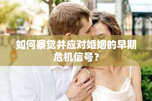 如何察觉并应对婚姻的早期危机信号？