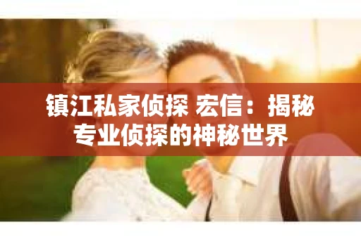镇江私家侦探 宏信：揭秘专业侦探的神秘世界