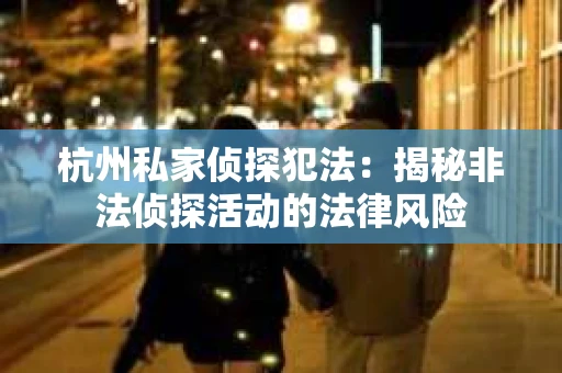 杭州私家侦探犯法：揭秘非法侦探活动的法律风险