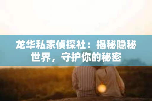 龙华私家侦探社：揭秘隐秘世界，守护你的秘密