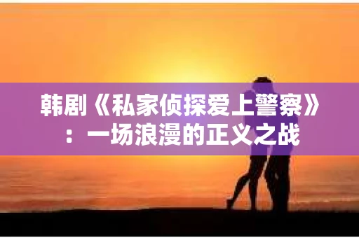韩剧《私家侦探爱上警察》：一场浪漫的正义之战