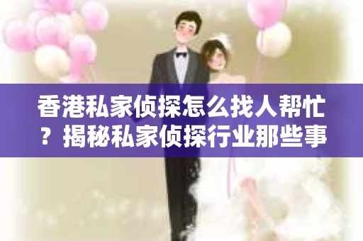 香港私家侦探怎么找人帮忙？揭秘私家侦探行业那些事儿