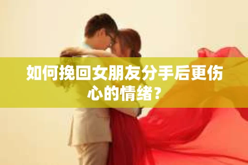 如何挽回女朋友分手后更伤心的情绪? 如何挽回女朋友分手后更伤心的情绪?