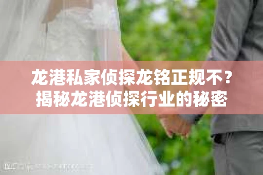 龙港私家侦探龙铭正规不？揭秘龙港侦探行业的秘密