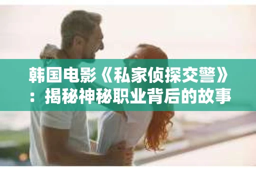 韩国电影《私家侦探交警》：揭秘神秘职业背后的故事
