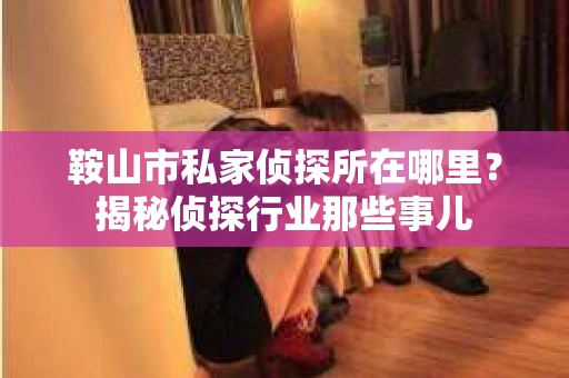 鞍山市私家侦探所在哪里？揭秘侦探行业那些事儿
