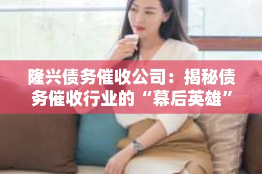 隆兴债务催收公司：揭秘债务催收行业的“幕后英雄”