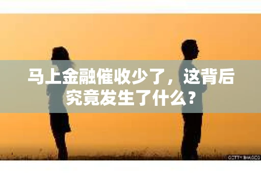 马上金融催收少了，这背后究竟发生了什么？