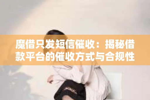魔借只发短信催收：揭秘借款平台的催收方式与合规性