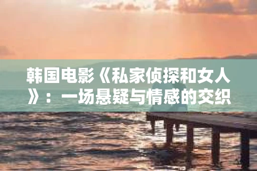 韩国电影《私家侦探和女人》：一场悬疑与情感的交织之旅