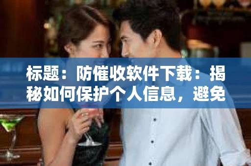 标题：防催收软件下载：揭秘如何保护个人信息，避免骚扰电话
