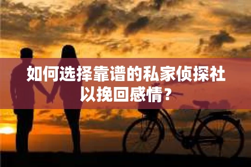 如何选择靠谱的私家侦探社以挽回感情? 如何选择靠谱的私家侦探社以挽回感情?