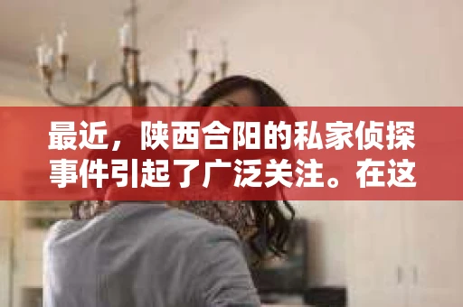 最近，陕西合阳的私家侦探事件引起了广泛关注。在这个信息爆炸的时代，隐私保护显得尤为重要。今天，我们就来聊聊这个事件，看看它背后的一些故事。