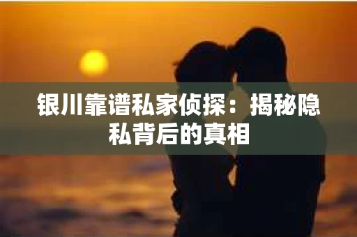 银川靠谱私家侦探：揭秘隐私背后的真相