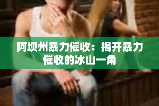 阿坝州暴力催收：揭开暴力催收的冰山一角