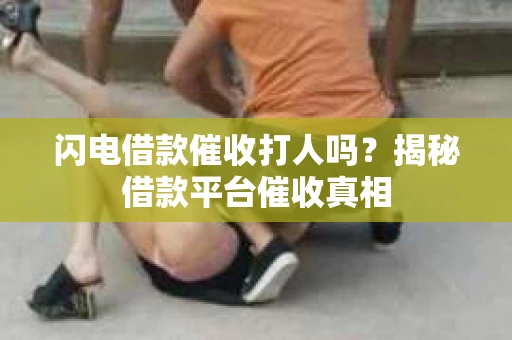 闪电借款催收打人吗？揭秘借款平台催收真相