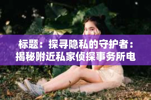 标题：探寻隐私的守护者：揭秘附近私家侦探事务所电话