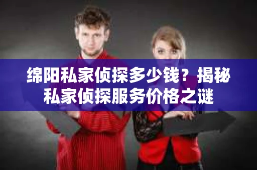 绵阳私家侦探多少钱？揭秘私家侦探服务价格之谜