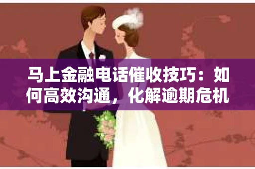 马上金融电话催收技巧：如何高效沟通，化解逾期危机