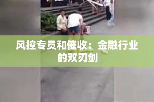 风控专员和催收：金融行业的双刃剑