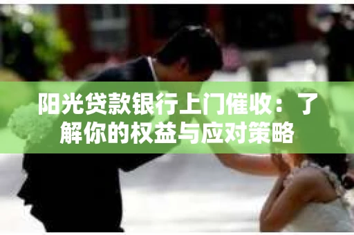 阳光贷款银行上门催收：了解你的权益与应对策略