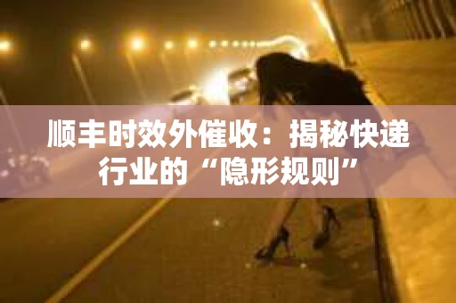 顺丰时效外催收：揭秘快递行业的“隐形规则”
