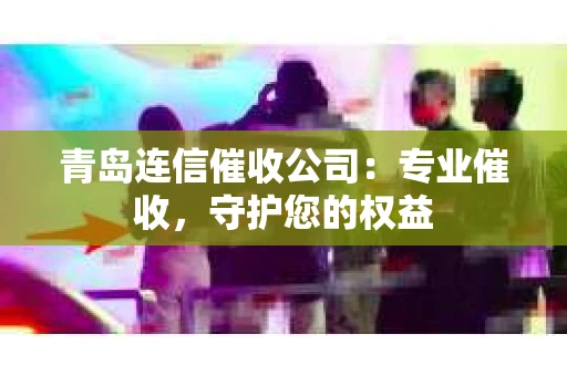 青岛连信催收公司：专业催收，守护您的权益
