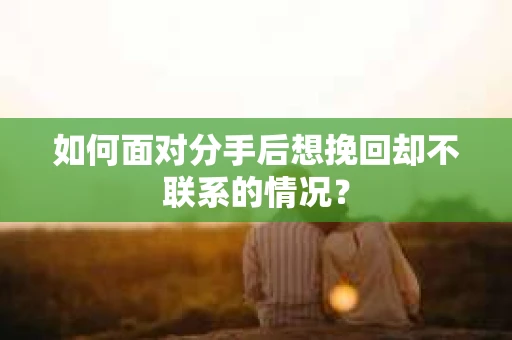 如何面对分手后想挽回却不联系的情况? 如何面对分手后想挽回却不联系的情况?
