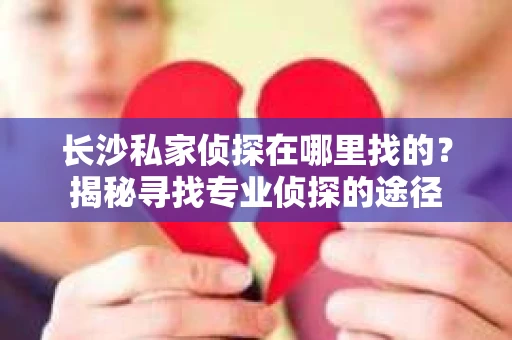 长沙私家侦探在哪里找的？揭秘寻找专业侦探的途径