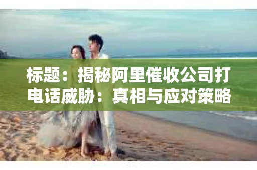 标题：揭秘阿里催收公司打电话威胁：真相与应对策略