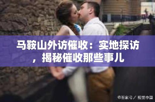 马鞍山外访催收：实地探访，揭秘催收那些事儿