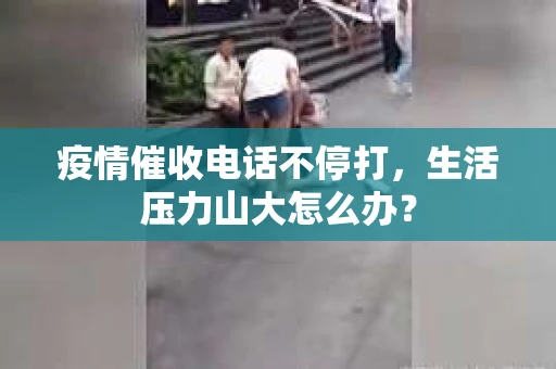 疫情催收电话不停打,生活压力山大怎么办? 疫情催收电话不停打,生活压力山大怎么办?