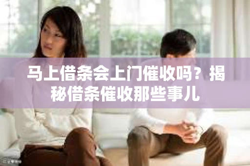 马上借条会上门催收吗？揭秘借条催收那些事儿