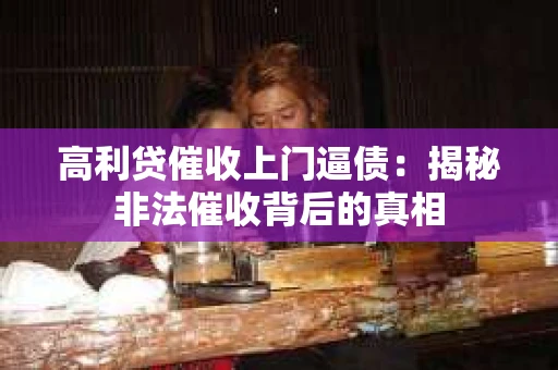 高利贷催收上门逼债:揭秘非法催收背后的真相 高利贷催收上门逼债:揭秘非法催收背后的真相