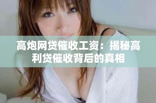 高炮网贷催收工资：揭秘高利贷催收背后的真相