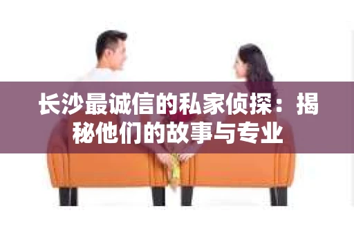 长沙最诚信的私家侦探：揭秘他们的故事与专业