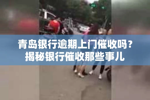 青岛银行逾期上门催收吗？揭秘银行催收那些事儿