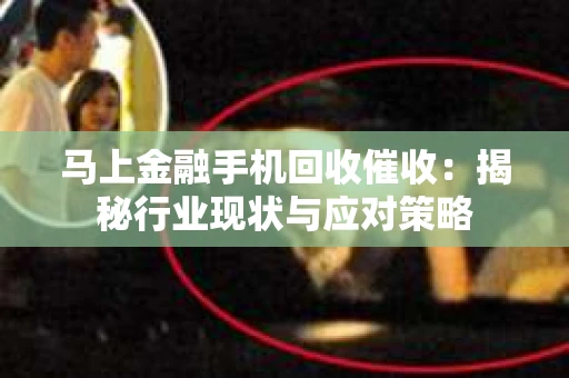 马上金融手机回收催收：揭秘行业现状与应对策略