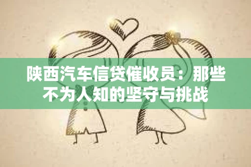陕西汽车信贷催收员：那些不为人知的坚守与挑战