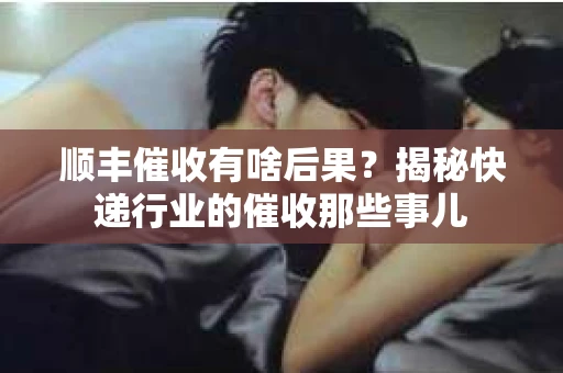 顺丰催收有啥后果？揭秘快递行业的催收那些事儿