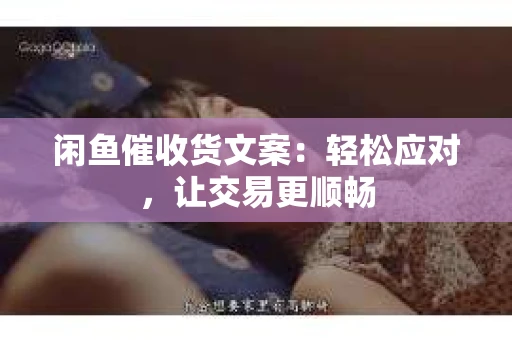 闲鱼催收货文案：轻松应对，让交易更顺畅
