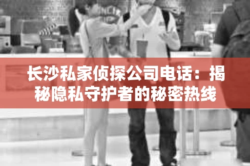 长沙私家侦探公司电话：揭秘隐私守护者的秘密热线