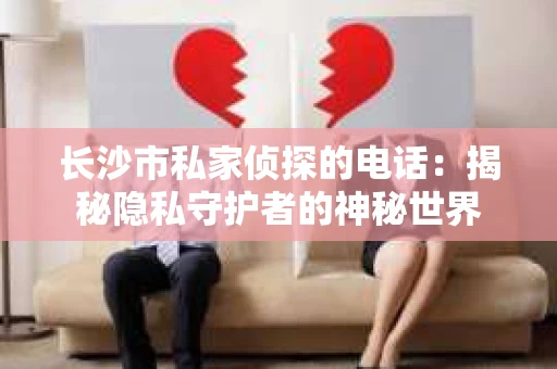长沙市私家侦探的电话：揭秘隐私守护者的神秘世界
