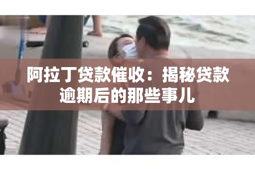 阿拉丁贷款催收：揭秘贷款逾期后的那些事儿